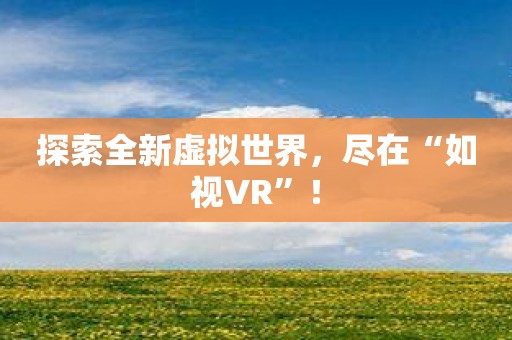 探索全新虚拟世界，尽在“如视VR”！