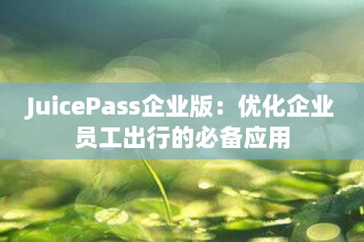 JuicePass企业版：优化企业员工出行的必备应用