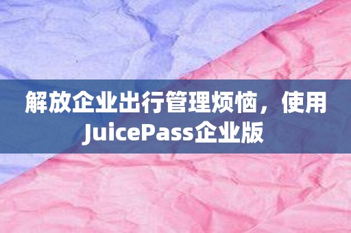 解放企业出行管理烦恼，使用JuicePass企业版