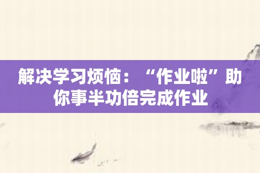 解决学习烦恼：“作业啦”助你事半功倍完成作业