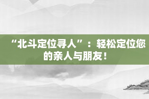 “北斗定位寻人”：轻松定位您的亲人与朋友！