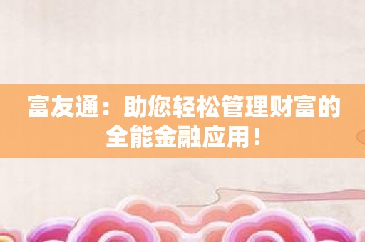 富友通：助您轻松管理财富的全能金融应用！