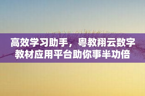 高效学习助手，粤教翔云数字教材应用平台助你事半功倍