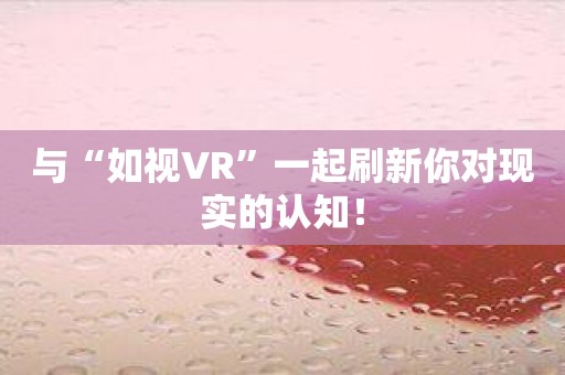 与“如视VR”一起刷新你对现实的认知！