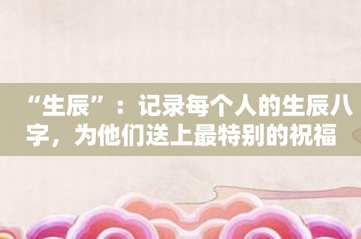 “生辰”：记录每个人的生辰八字，为他们送上最特别的祝福