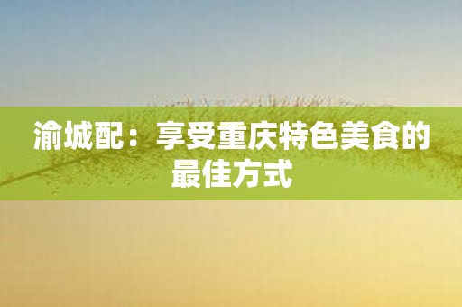 渝城配：享受重庆特色美食的最佳方式