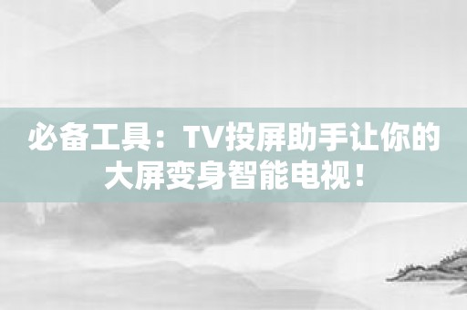 必备工具：TV投屏助手让你的大屏变身智能电视！