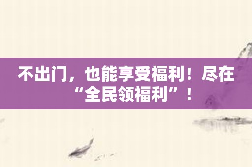 不出门，也能享受福利！尽在“全民领福利”！