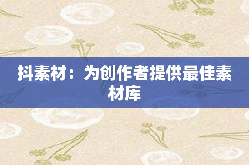 抖素材：为创作者提供最佳素材库