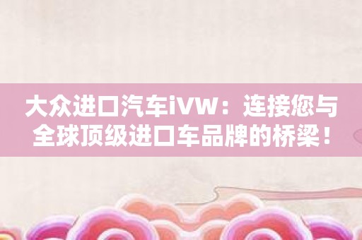 大众进口汽车iVW：连接您与全球顶级进口车品牌的桥梁！