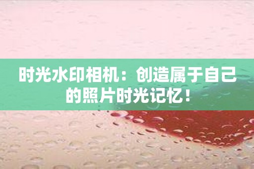 时光水印相机：创造属于自己的照片时光记忆！