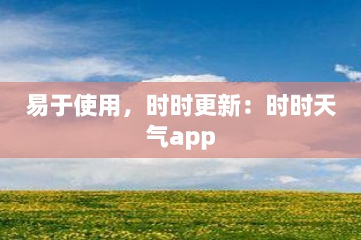 易于使用，时时更新：时时天气app