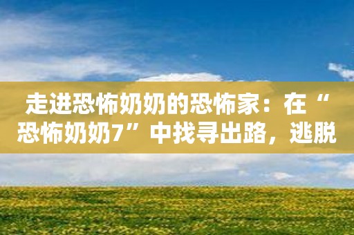 走进恐怖奶奶的恐怖家：在“恐怖奶奶7”中找寻出路，逃脱恐怖的魔掌！