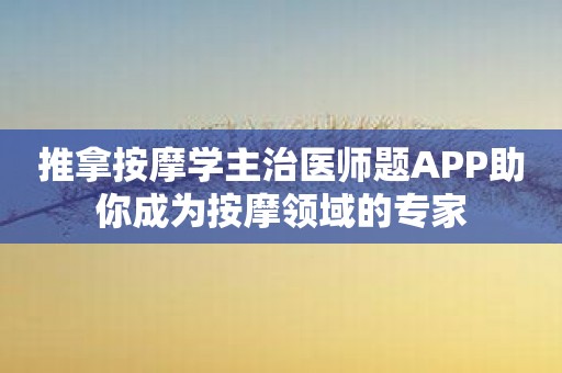 推拿按摩学主治医师题APP助你成为按摩领域的专家