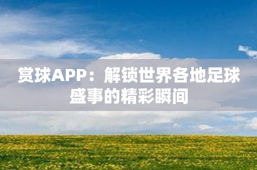 赏球APP：解锁世界各地足球盛事的精彩瞬间