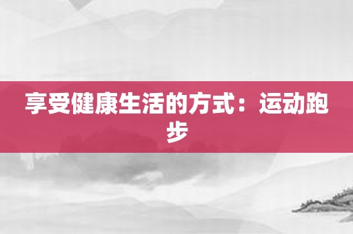 享受健康生活的方式：运动跑步