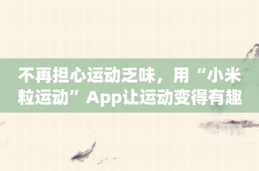 不再担心运动乏味，用“小米粒运动”App让运动变得有趣无穷