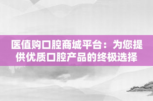 医值购口腔商城平台：为您提供优质口腔产品的终极选择