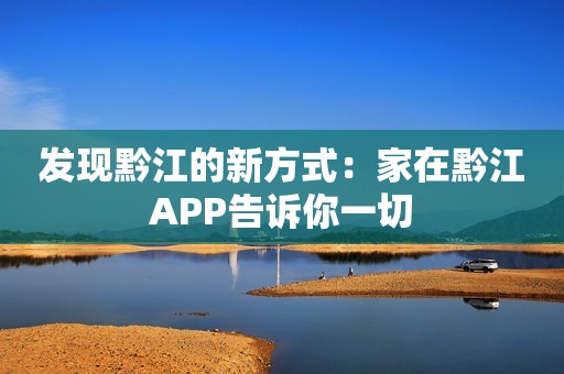 发现黔江的新方式：家在黔江APP告诉你一切