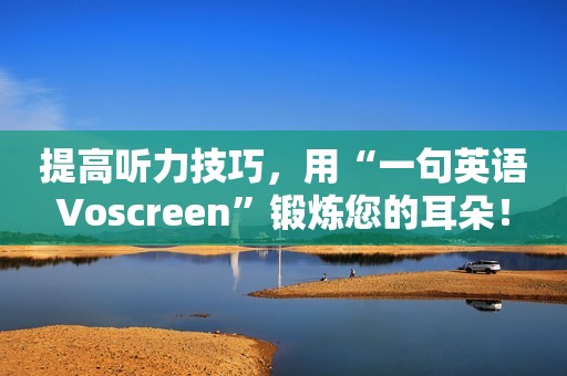 提高听力技巧，用“一句英语Voscreen”锻炼您的耳朵！