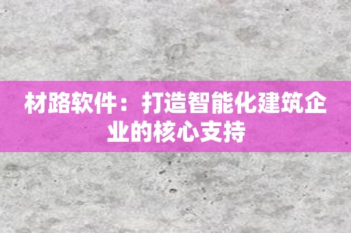 材路软件：打造智能化建筑企业的核心支持