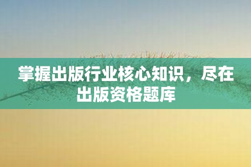 掌握出版行业核心知识，尽在出版资格题库