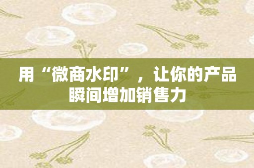 用“微商水印”，让你的产品瞬间增加销售力