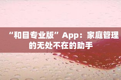 “和目专业版”App：家庭管理的无处不在的助手