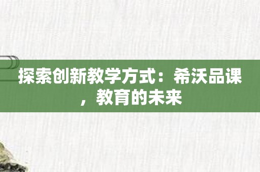 探索创新教学方式：希沃品课，教育的未来