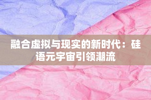 融合虚拟与现实的新时代：硅语元宇宙引领潮流