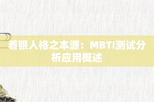 着眼人格之本源：MBTI测试分析应用概述