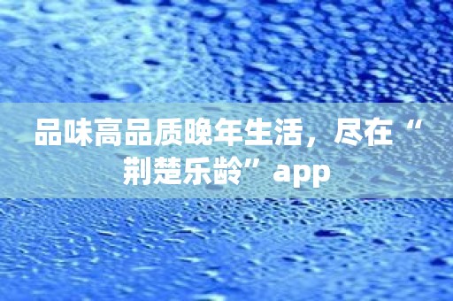 品味高品质晚年生活，尽在“荆楚乐龄”app