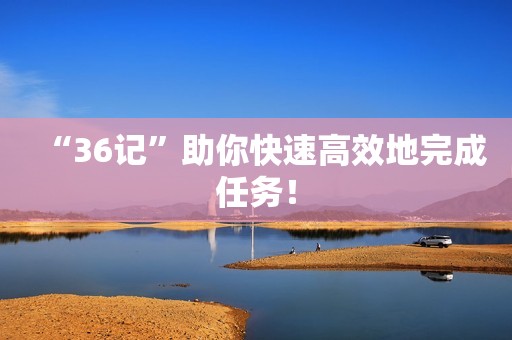 “36记”助你快速高效地完成任务！