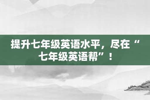 提升七年级英语水平，尽在“七年级英语帮”！