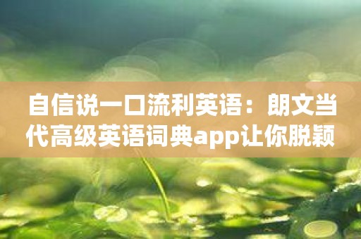 自信说一口流利英语：朗文当代高级英语词典app让你脱颖而出！