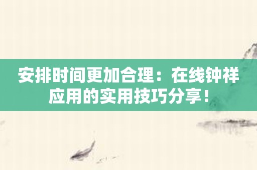 安排时间更加合理：在线钟祥应用的实用技巧分享！