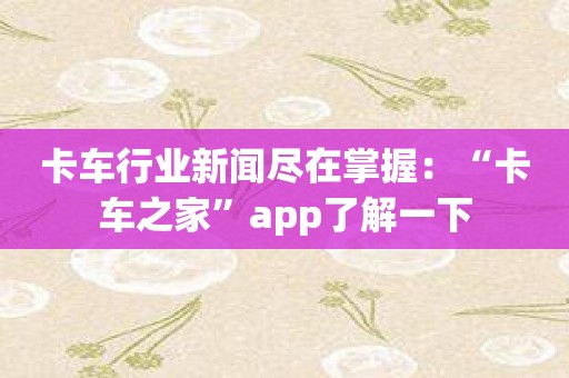 卡车行业新闻尽在掌握：“卡车之家”app了解一下