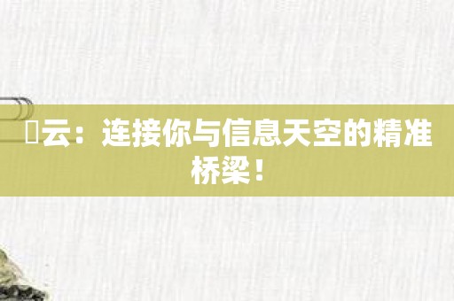 昇云：连接你与信息天空的精准桥梁！