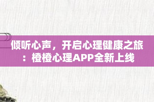 倾听心声，开启心理健康之旅：橙橙心理APP全新上线