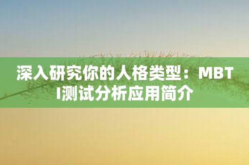 深入研究你的人格类型：MBTI测试分析应用简介