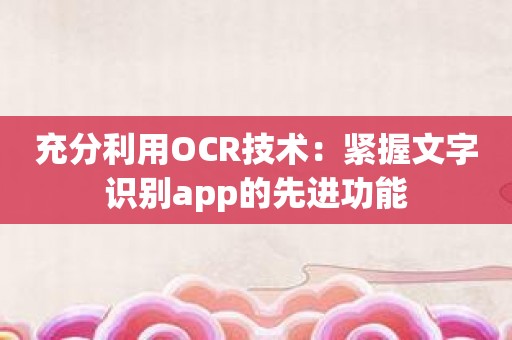 充分利用OCR技术：紧握文字识别app的先进功能