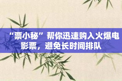 “票小秘”帮你迅速购入火爆电影票，避免长时间排队