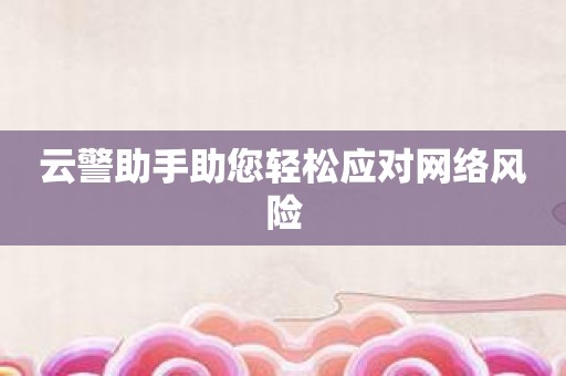 云警助手助您轻松应对网络风险