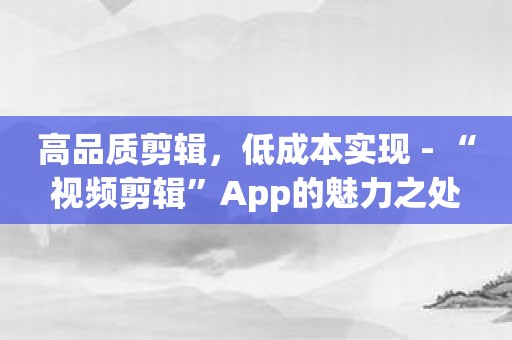 高品质剪辑，低成本实现 - “视频剪辑”App的魅力之处