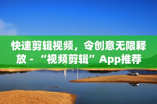 快速剪辑视频，令创意无限释放 - “视频剪辑”App推荐