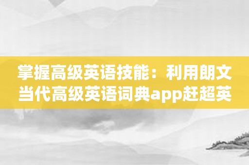 掌握高级英语技能：利用朗文当代高级英语词典app赶超英语高手！