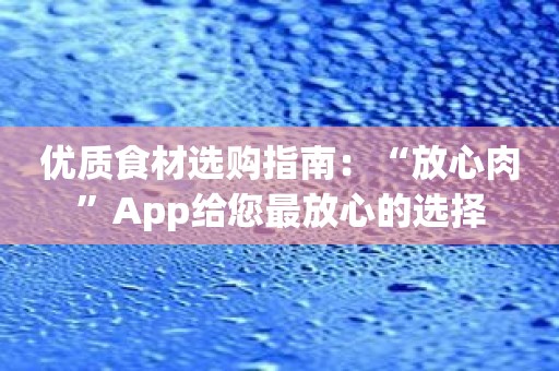 优质食材选购指南：“放心肉”App给您最放心的选择