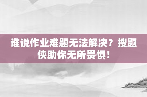 谁说作业难题无法解决？搜题侠助你无所畏惧！