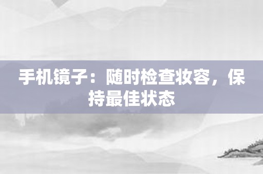 手机镜子：随时检查妆容，保持最佳状态