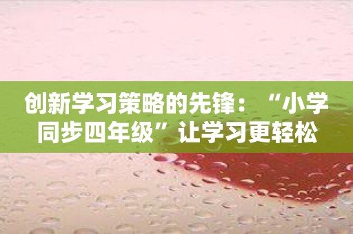 创新学习策略的先锋：“小学同步四年级”让学习更轻松